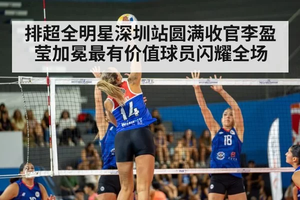 排超全明星深圳站圆满收官李盈莹加冕最有价值球员闪耀全场
