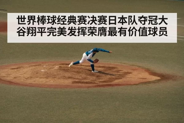 世界棒球经典赛决赛日本队夺冠大谷翔平完美发挥荣膺最有价值球员