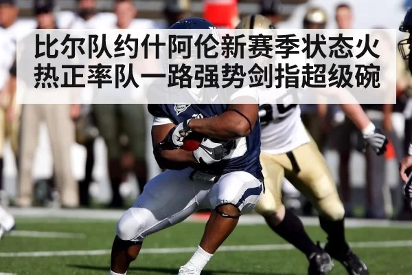 比尔队约什阿伦新赛季状态火热正率队一路强势剑指超级碗
