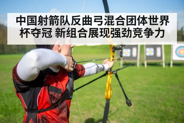 中国射箭队反曲弓混合团体世界杯夺冠 新组合展现强劲竞争力