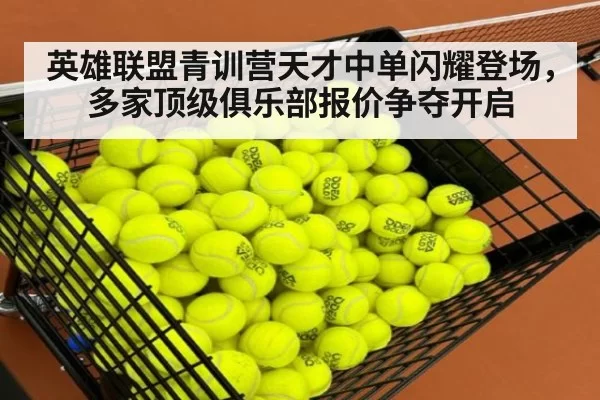 英雄联盟青训营天才中单闪耀登场，多家顶级俱乐部报价争夺开启