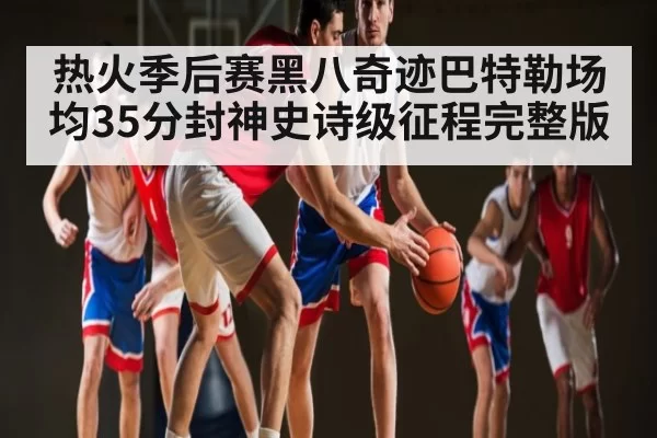热火季后赛黑八奇迹巴特勒场均35分封神史诗级征程完整版