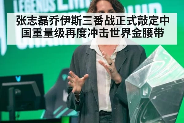 张志磊乔伊斯三番战正式敲定中国重量级再度冲击世界金腰带