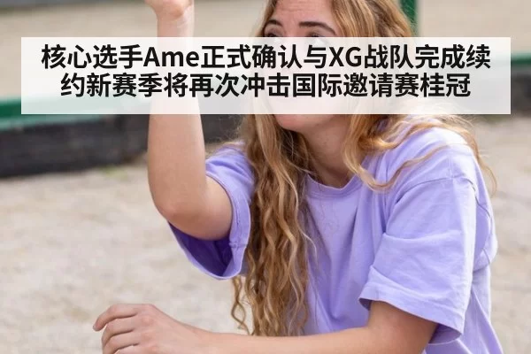 核心选手Ame正式确认与XG战队完成续约新赛季将再次冲击国际邀请赛桂冠