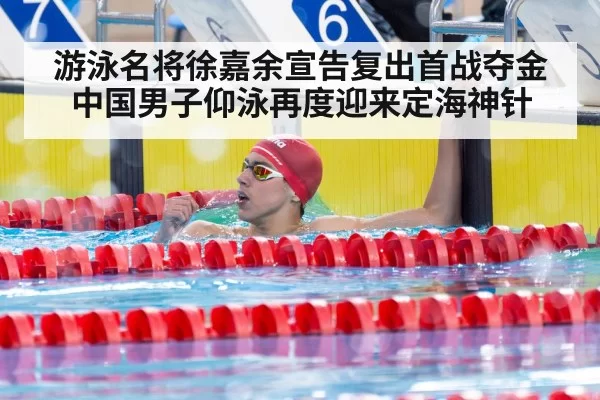 游泳名将徐嘉余宣告复出首战夺金 中国男子仰泳再度迎来定海神针