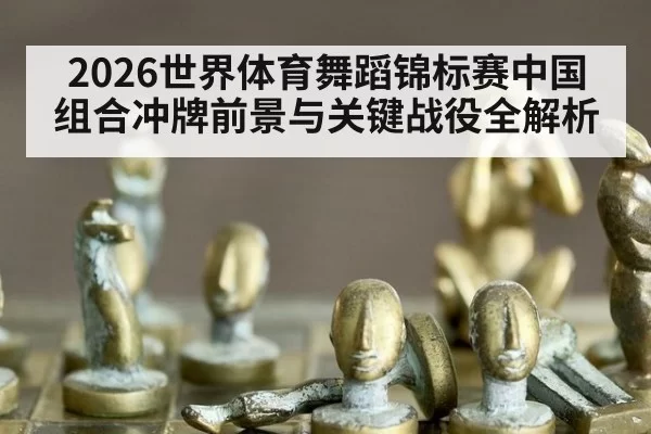 2026世界体育舞蹈锦标赛中国组合冲牌前景与关键战役全解析