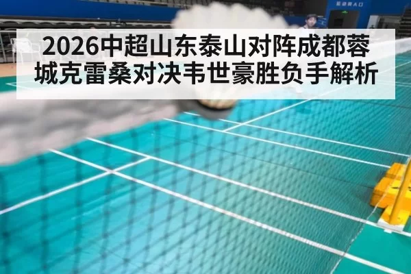 2026中超山东泰山对阵成都蓉城克雷桑对决韦世豪胜负手解析